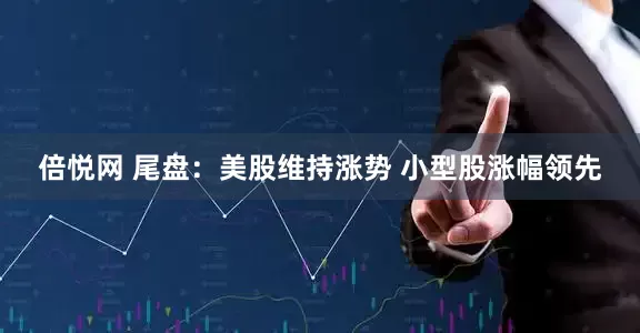 倍悦网 尾盘：美股维持涨势 小型股涨幅领先