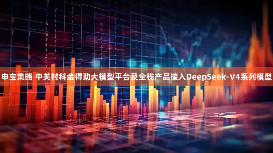 申宝策略 中关村科金得助大模型平台及全栈产品接入DeepSeek-V4系列模型