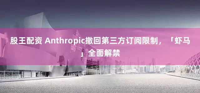 股王配资 Anthropic撤回第三方订阅限制，「虾马」全面解禁