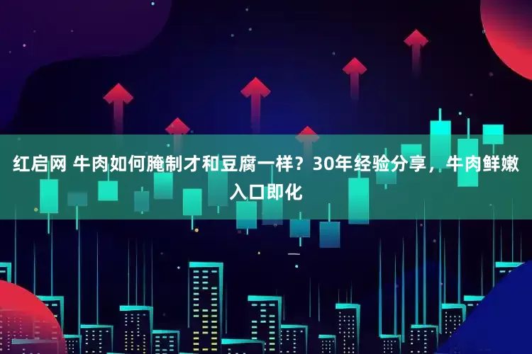 红启网 牛肉如何腌制才和豆腐一样？30年经验分享，牛肉鲜嫩入口即化