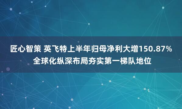 匠心智策 英飞特上半年归母净利大增150.87% 全球化纵深布局夯实第一梯队地位